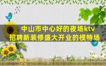 中山市中心好的夜场ktv招聘新装修盛大开业的模特场