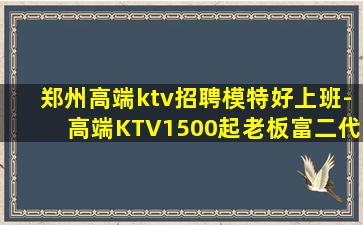 郑州高端ktv招聘模特好上班-高端KTV1500起老板富二代