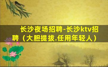 长沙夜场招聘-长沙ktv招聘（大胆提拔.任用年轻人）