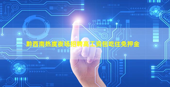 黔西南热度夜场招聘高工资包吃住免押金